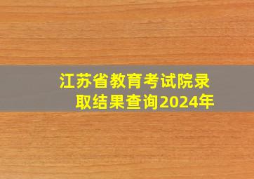 江苏省教育考试院录取结果查询2024年