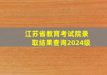 江苏省教育考试院录取结果查询2024级