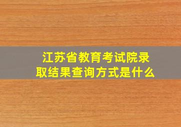 江苏省教育考试院录取结果查询方式是什么