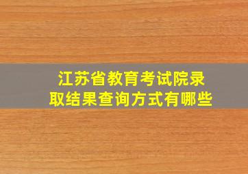 江苏省教育考试院录取结果查询方式有哪些