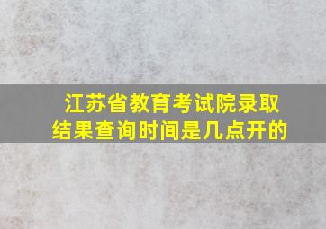 江苏省教育考试院录取结果查询时间是几点开的