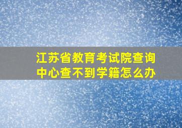 江苏省教育考试院查询中心查不到学籍怎么办