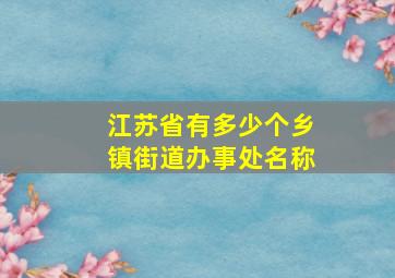 江苏省有多少个乡镇街道办事处名称