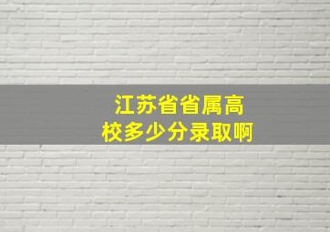 江苏省省属高校多少分录取啊