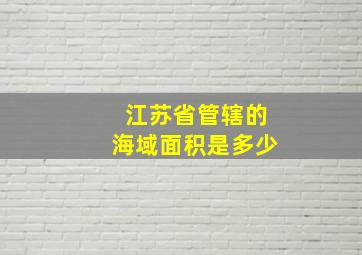 江苏省管辖的海域面积是多少