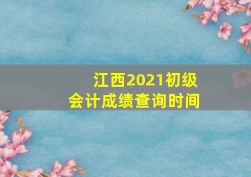 江西2021初级会计成绩查询时间