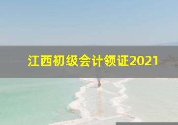 江西初级会计领证2021