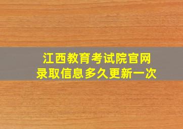 江西教育考试院官网录取信息多久更新一次