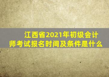 江西省2021年初级会计师考试报名时间及条件是什么