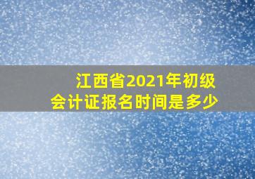 江西省2021年初级会计证报名时间是多少