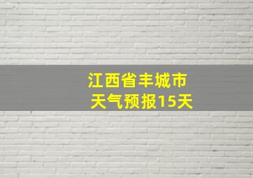 江西省丰城市天气预报15天