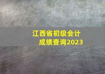 江西省初级会计成绩查询2023