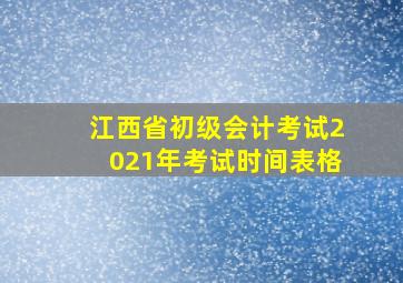 江西省初级会计考试2021年考试时间表格