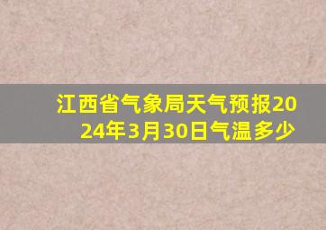 江西省气象局天气预报2024年3月30日气温多少