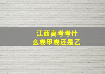 江西高考考什么卷甲卷还是乙