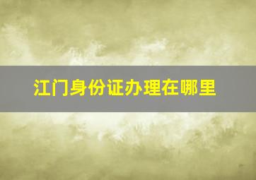 江门身份证办理在哪里