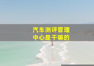 汽车测评管理中心是干嘛的