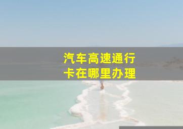 汽车高速通行卡在哪里办理