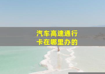 汽车高速通行卡在哪里办的