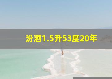 汾酒1.5升53度20年