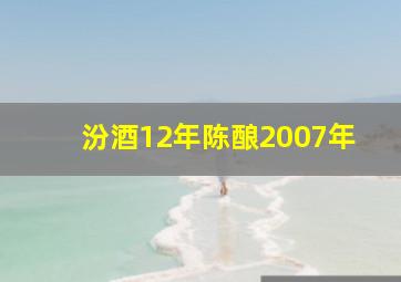 汾酒12年陈酿2007年