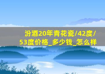 汾酒20年青花瓷/42度/53度价格_多少钱_怎么样