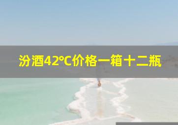 汾酒42℃价格一箱十二瓶