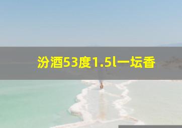 汾酒53度1.5l一坛香