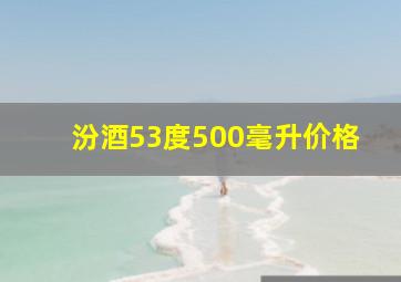 汾酒53度500毫升价格