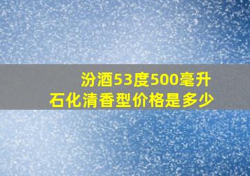 汾酒53度500毫升石化清香型价格是多少