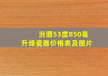 汾酒53度850毫升绿瓷器价格表及图片