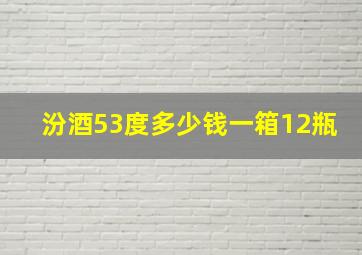 汾酒53度多少钱一箱12瓶