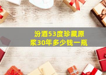 汾酒53度珍藏原浆30年多少钱一瓶