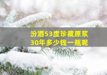 汾酒53度珍藏原浆30年多少钱一瓶呢