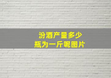 汾酒产量多少瓶为一斤呢图片