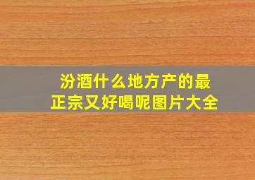 汾酒什么地方产的最正宗又好喝呢图片大全