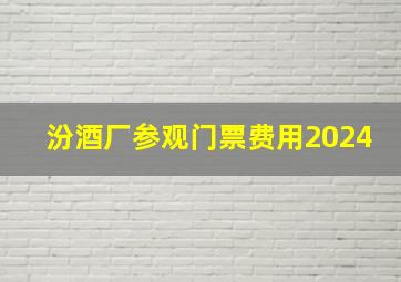 汾酒厂参观门票费用2024