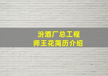 汾酒厂总工程师王花简历介绍