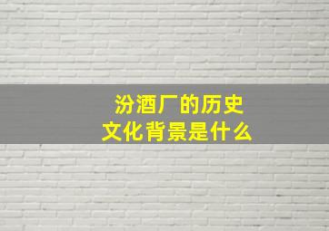 汾酒厂的历史文化背景是什么