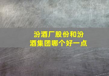 汾酒厂股份和汾酒集团哪个好一点