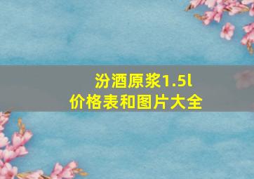 汾酒原浆1.5l价格表和图片大全