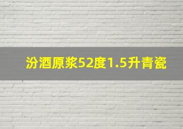 汾酒原浆52度1.5升青瓷