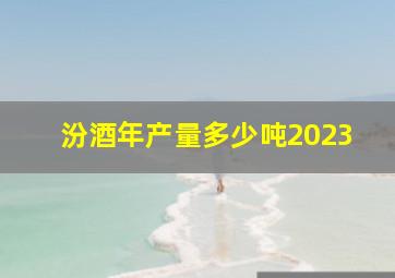 汾酒年产量多少吨2023