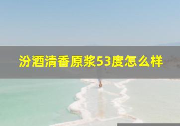 汾酒清香原浆53度怎么样