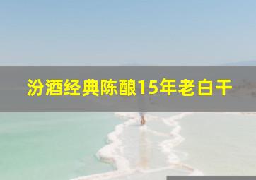 汾酒经典陈酿15年老白干