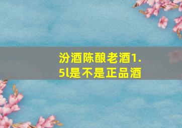 汾酒陈酿老酒1.5l是不是正品酒