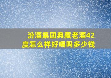 汾酒集团典藏老酒42度怎么样好喝吗多少钱