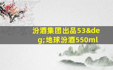 汾酒集团出品53°地球汾酒550ml