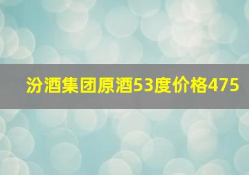 汾酒集团原酒53度价格475