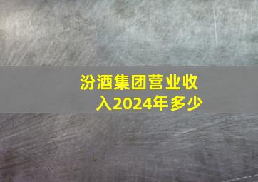 汾酒集团营业收入2024年多少